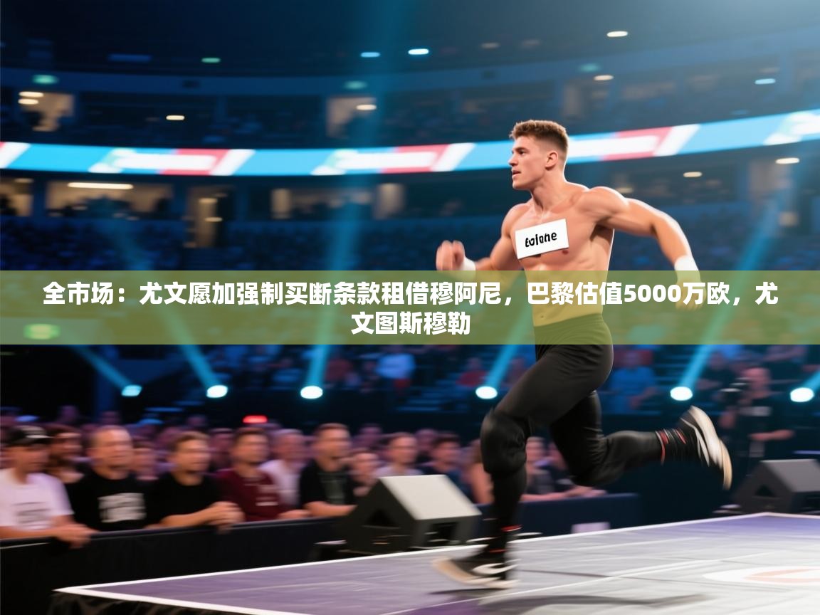 全市场：尤文愿加强制买断条款租借穆阿尼，巴黎估值5000万欧，尤文图斯穆勒