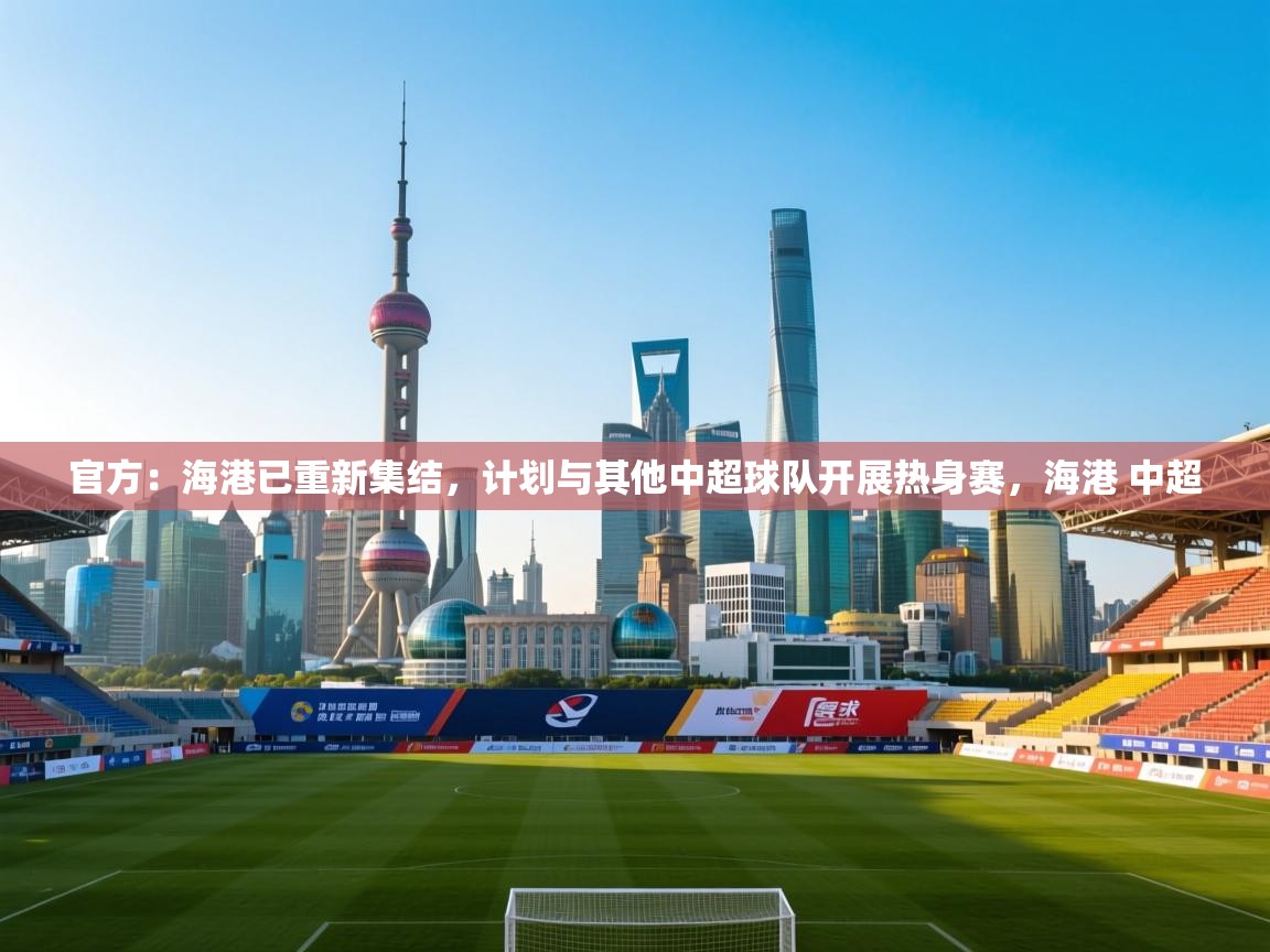 官方：海港已重新集结，计划与其他中超球队开展热身赛，海港 中超
