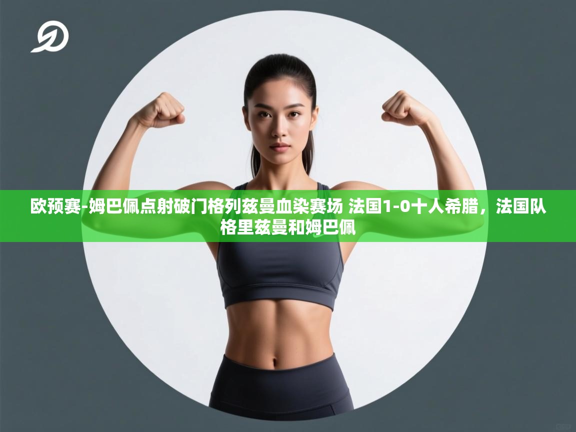 欧预赛-姆巴佩点射破门格列兹曼血染赛场 法国1-0十人希腊，法国队格里兹曼和姆巴佩  第2张