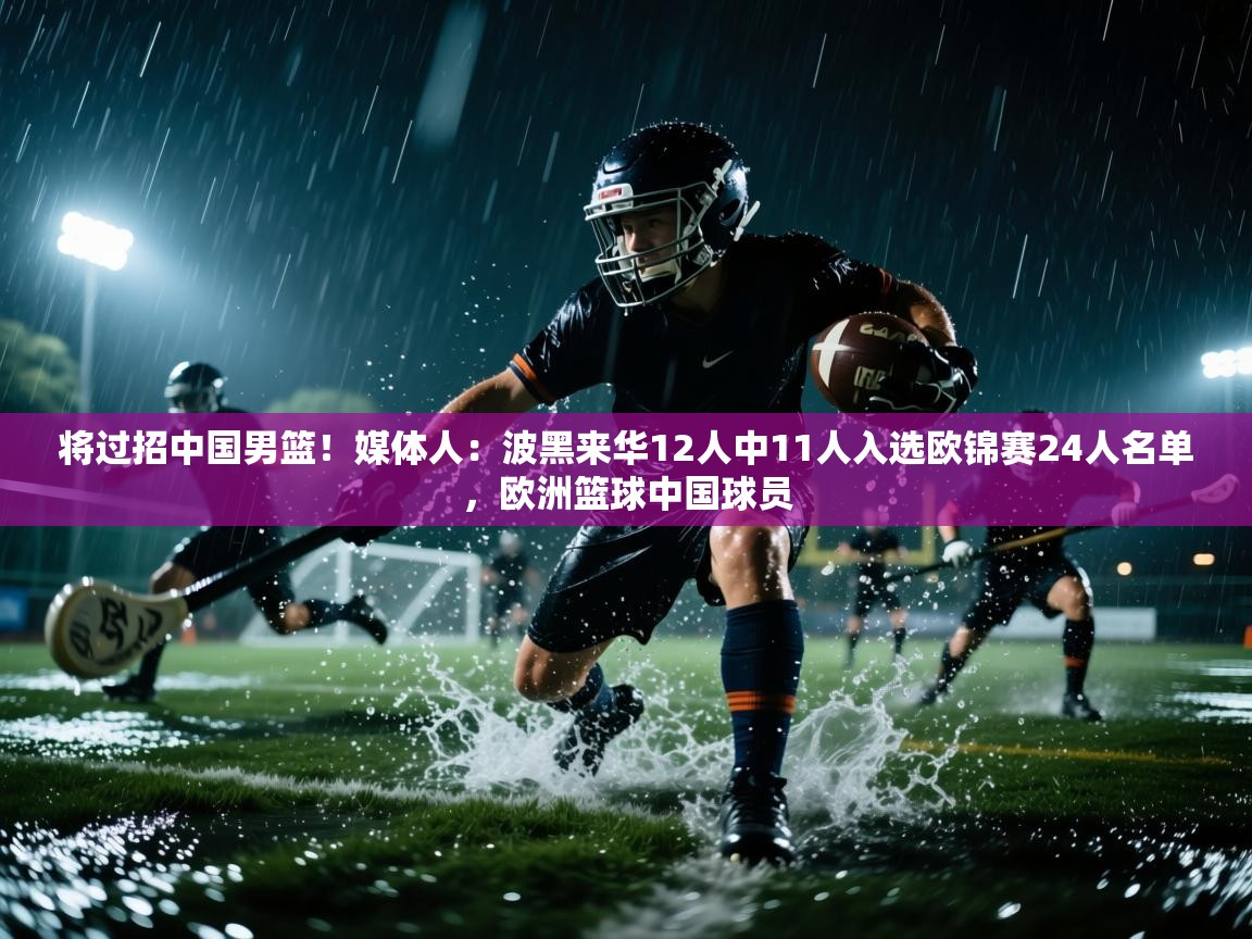 将过招中国男篮！媒体人：波黑来华12人中11人入选欧锦赛24人名单，欧洲篮球中国球员