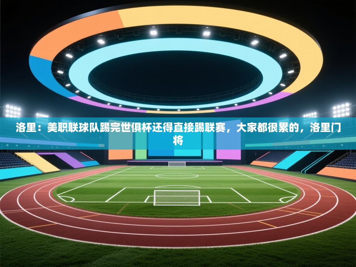 洛里:美职联球队踢完世俱杯还得直接踢联赛,大家都很累的,洛里门将 第2张