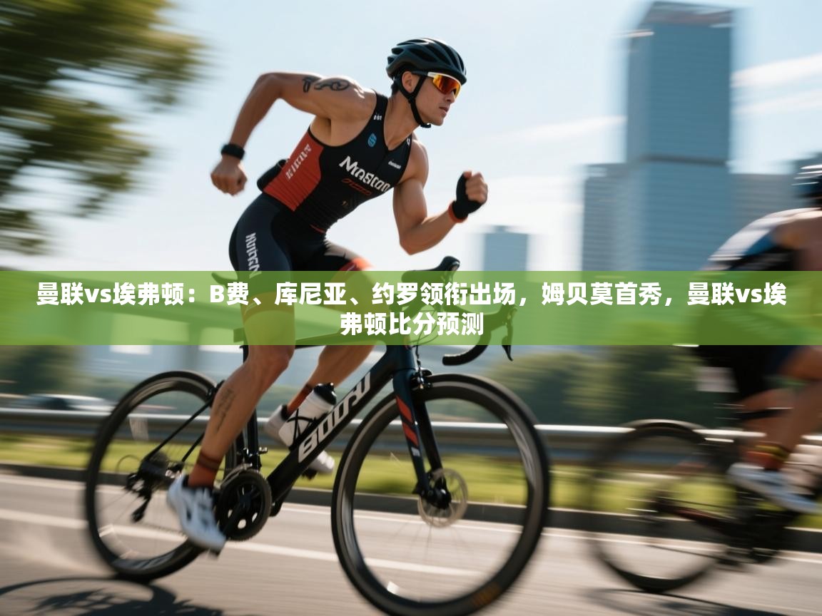 曼联vs埃弗顿:B费、库尼亚、约罗领衔出场,姆贝莫首秀,曼联vs埃弗顿比分预测 第2张