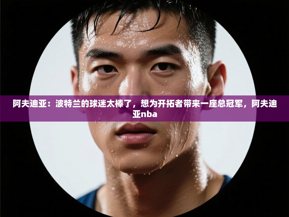 阿夫迪亚:波特兰的球迷太棒了,想为开拓者带来一座总冠军,阿夫迪亚nba