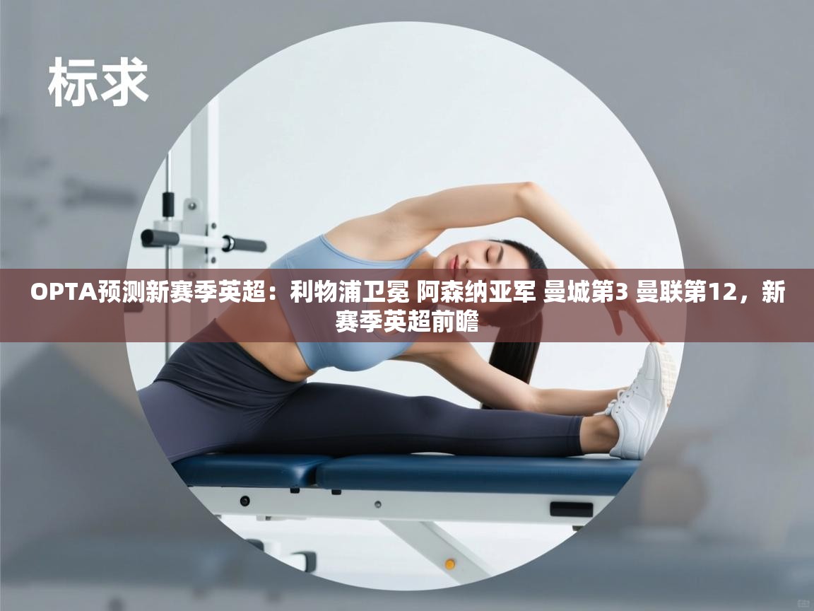 OPTA预测新赛季英超:利物浦卫冕 阿森纳亚军 曼城第3 曼联第12,新赛季英超前瞻 第2张