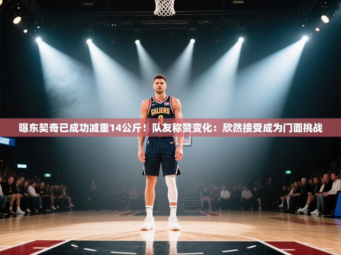 曝东契奇已成功减重14公斤！队友称赞变化：欣然接受成为门面挑战