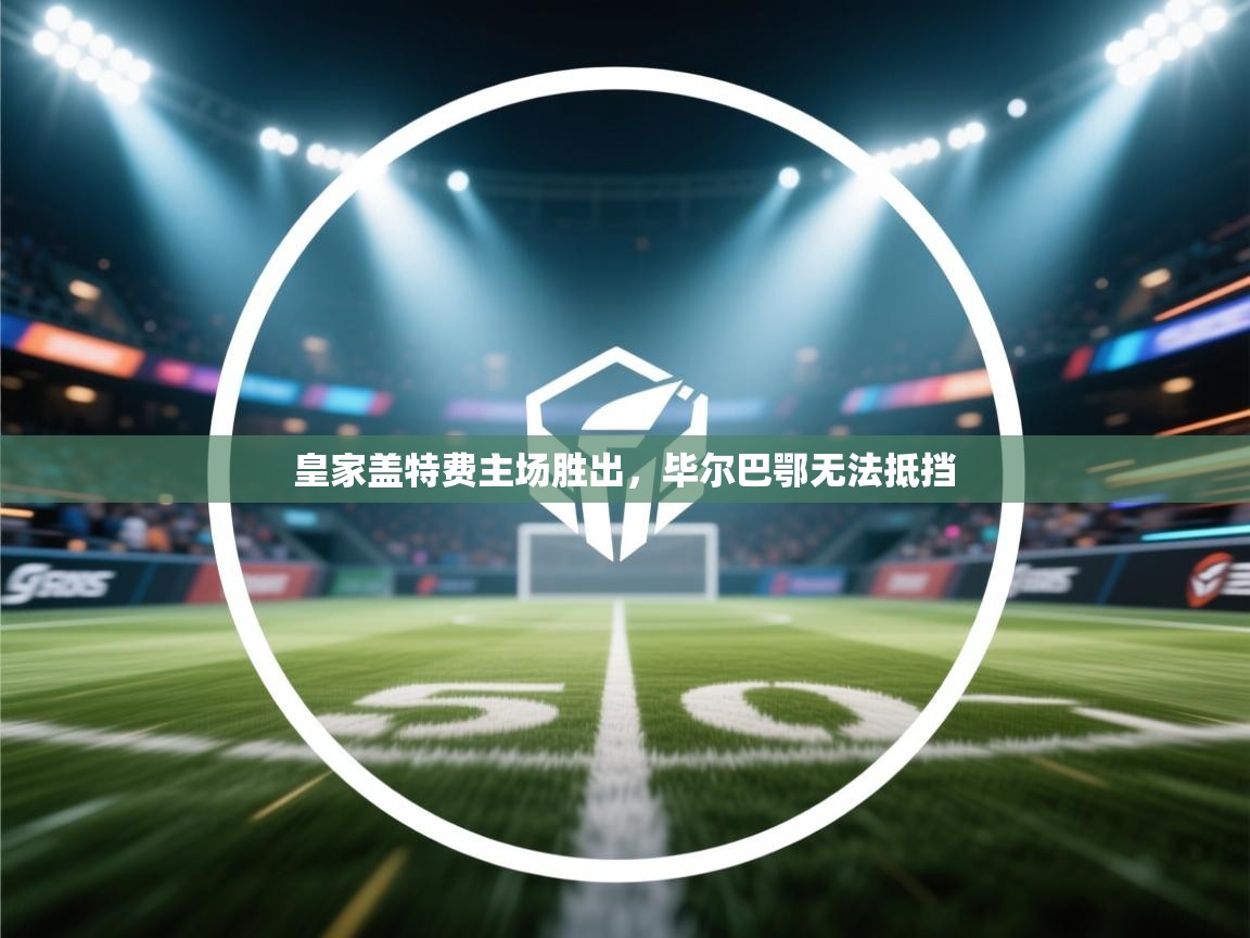 皇家盖特费主场胜出，毕尔巴鄂无法抵挡  第1张