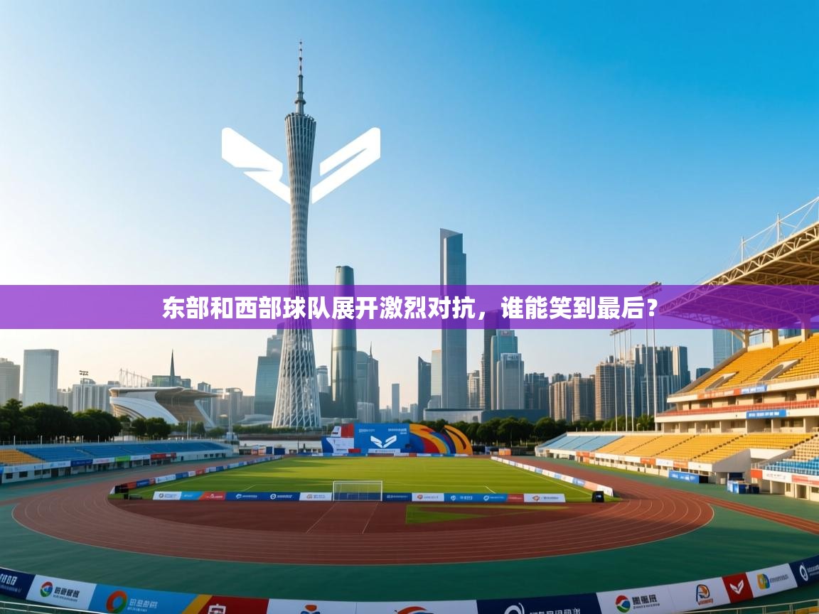 东部和西部球队展开激烈对抗，谁能笑到最后？
